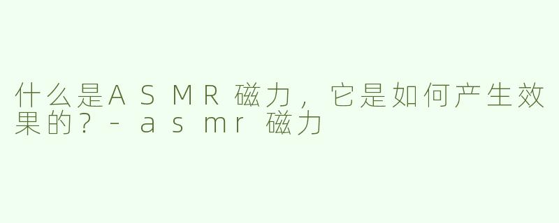 什么是ASMR磁力，它是如何产生效果的？