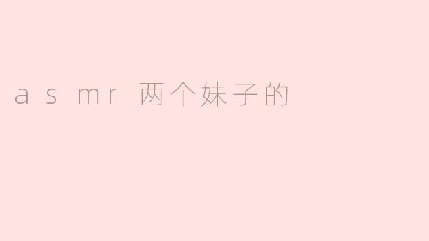 ### ASMR世界中的两个姐妹：耳朵的细腻享受