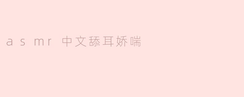 ASMR中文舔耳娇喘：沉浸在声音的魅力中