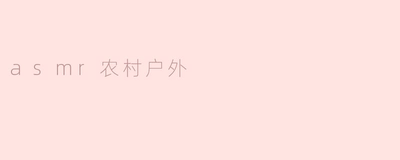 ### 在自然的低语中沉浸——ASMR农村户外体验