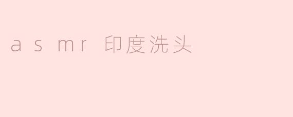 体验ASMR印度洗头：放松身心的绝佳之选