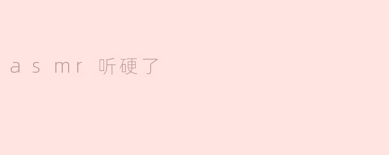 ### ASMR听硬了：听觉新体验的沉浸感
