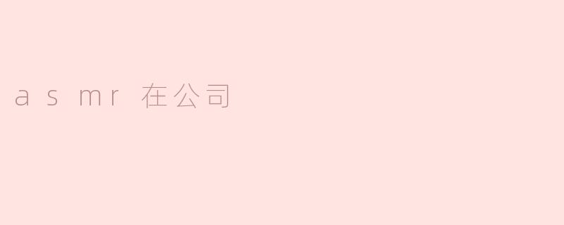 在公司环境中使用ASMR的效果如何？**