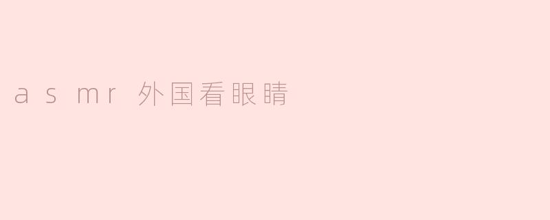 ### ASMR与外国人的眼睛：一种细腻的感官体验
