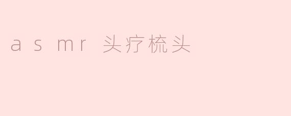什么是ASMR头疗梳头，它有哪些好处？