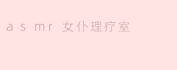沉浸于ASMR女仆理疗室的宁静体验