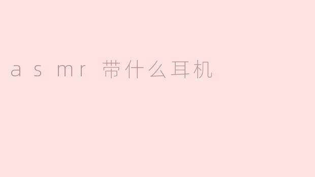 听ASMR时用什么耳机比较好？****