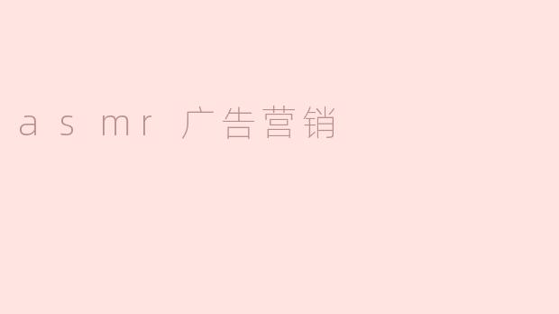 ASMR在广告营销中有什么独特的优势？**