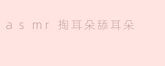 探索ASMR的奇妙世界：掏耳朵与舔耳朵的声音体验