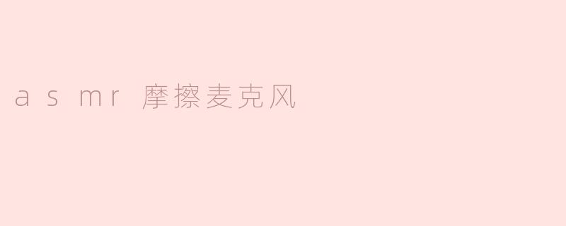什么是ASMR摩擦麦克风，它有什么效果？**