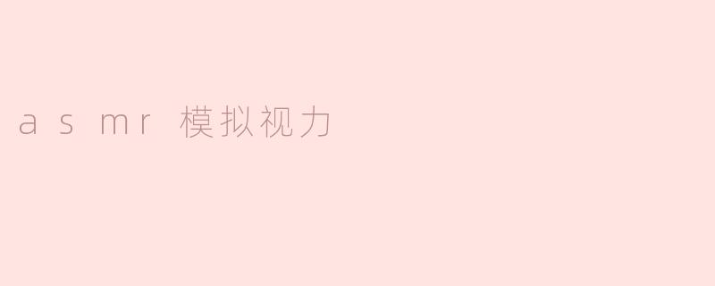 什么是ASMR模拟视力，它如何影响我们的感官体验？****