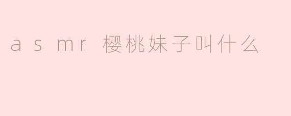 asmr樱桃妹子叫什么