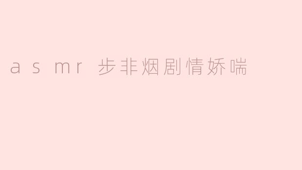 asmr步非烟剧情娇喘