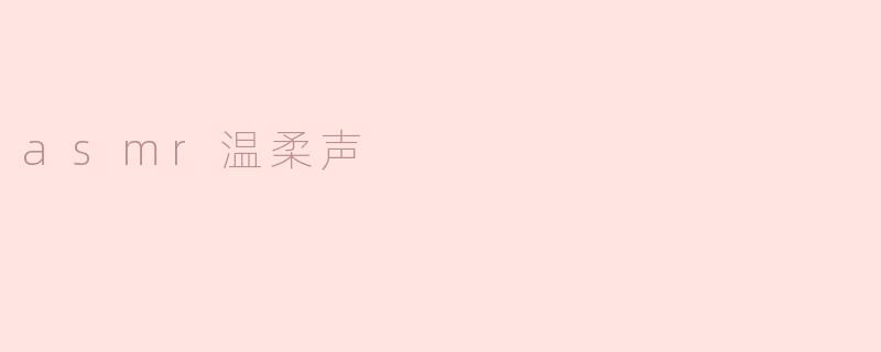 什么是ASMR温柔声，它带给人们什么样的感受？****