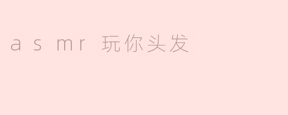 ASMR与头发：放松身心的新体验
