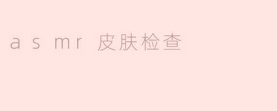 ASMR皮肤检查是什么？听起来有什么特别之处？