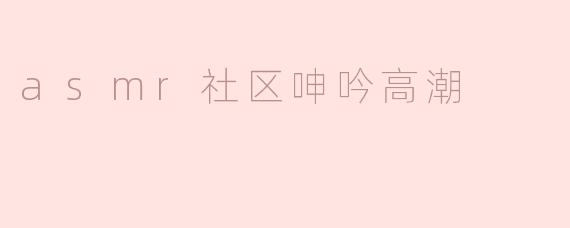 ASMR社区中的“呻吟高潮”是什么？对听众有什么影响？