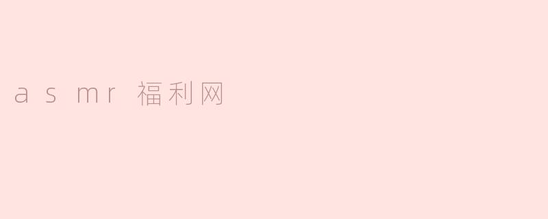 什么是ASMR福利网，它提供哪些内容？****