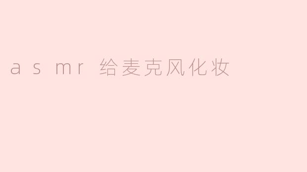 什么是“ASMR给麦克风化妆”？****