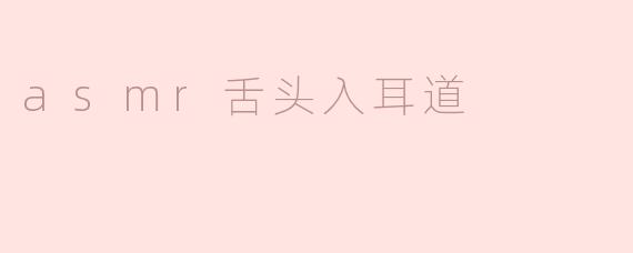 领悟ASMR：舌头入耳道的细腻体验