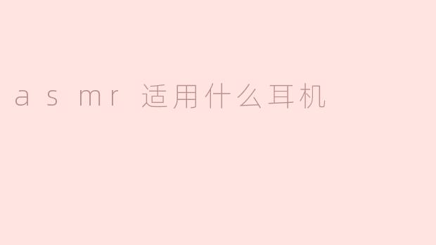 ### ASMR适用什么耳机？