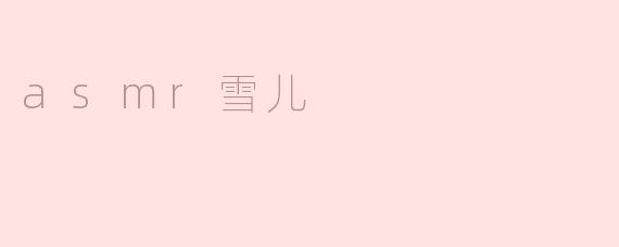 什么是ASMR雪儿，她的内容主要是什么？