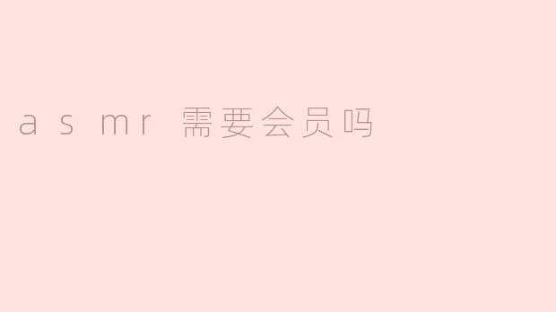 ASMR需要会员吗？揭开会员制的真相