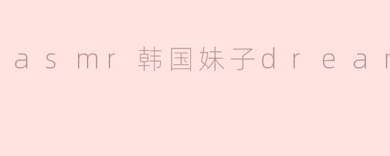 asmr韩国妹子dreamyou