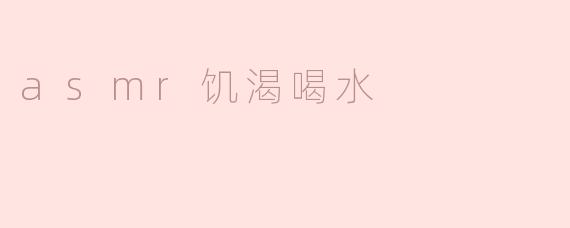 细腻的滋养：ASMR饥渴喝水的沉浸体验