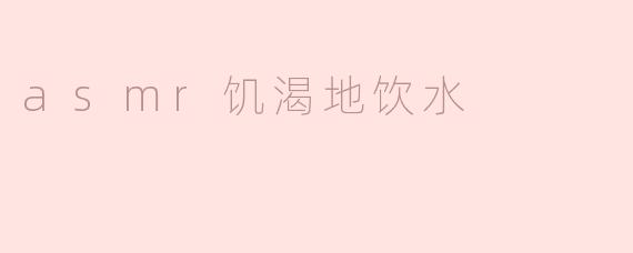 ASMR饥渴地饮水：沉浸于水声的安抚体验
