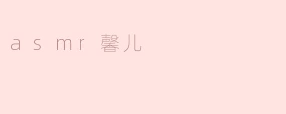 asmr馨儿的ASMR视频有什么特别之处？