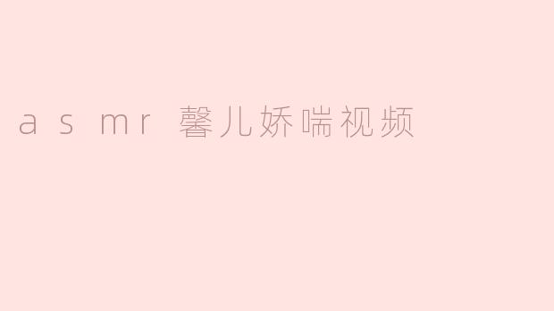 ### ASMR馨儿娇喘视频：沉浸在耳边的细腻享受