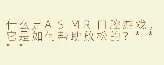 什么是ASMR口腔游戏，它是如何帮助放松的？****