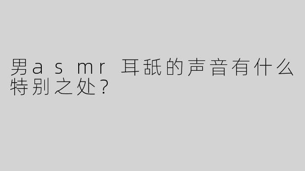 男asmr耳舐的声音有什么特别之处？