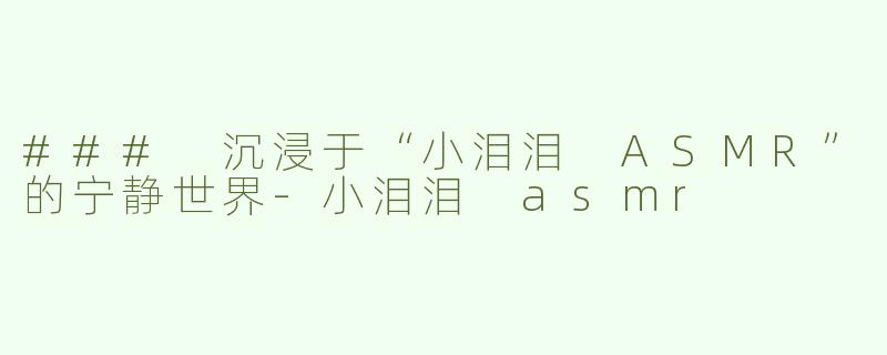 ### 沉浸于“小泪泪 ASMR”的宁静世界-小泪泪 asmr