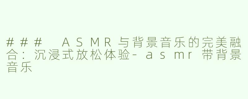 ### ASMR与背景音乐的完美融合：沉浸式放松体验-asmr带背景音乐