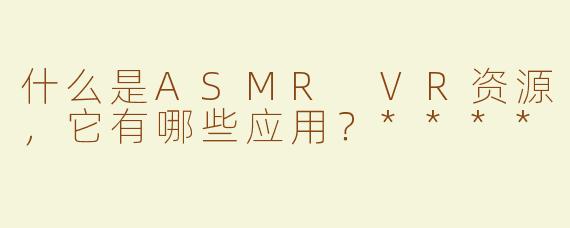 什么是ASMR VR资源，它有哪些应用？****
