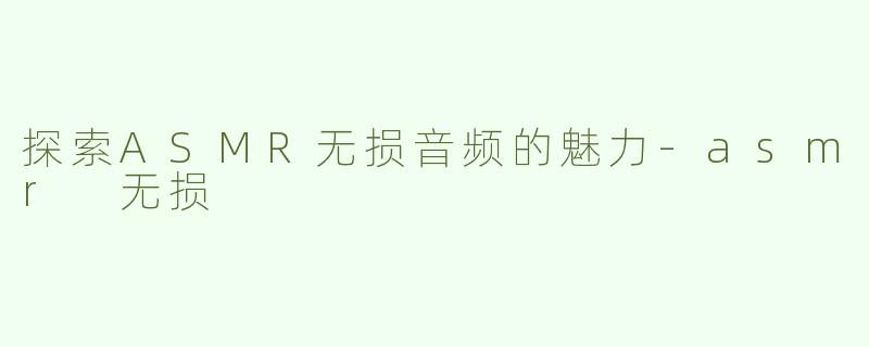 探索ASMR无损音频的魅力-asmr 无损