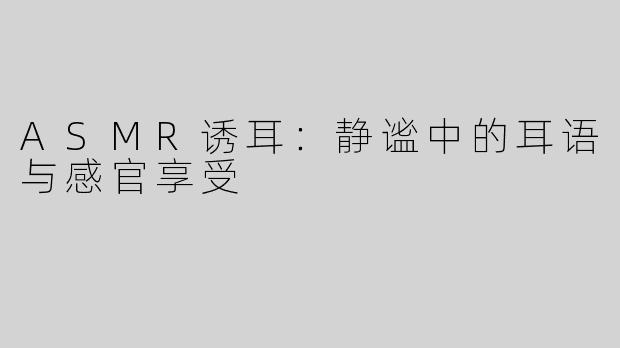 ASMR诱耳：静谧中的耳语与感官享受