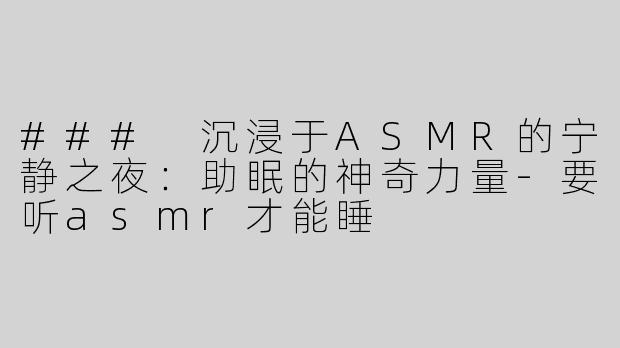 ### 沉浸于ASMR的宁静之夜：助眠的神奇力量-要听asmr才能睡