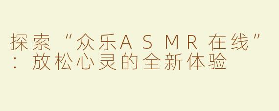 探索“众乐ASMR在线”：放松心灵的全新体验