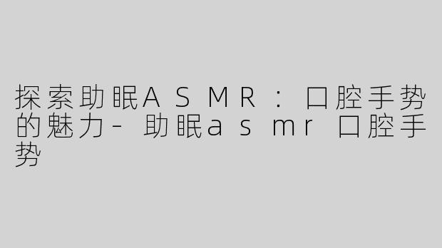 探索助眠ASMR：口腔手势的魅力