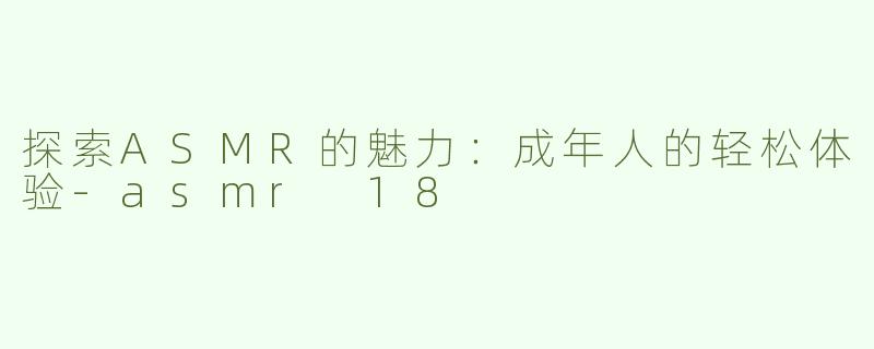 探索ASMR的魅力：成年人的轻松体验-asmr 18
