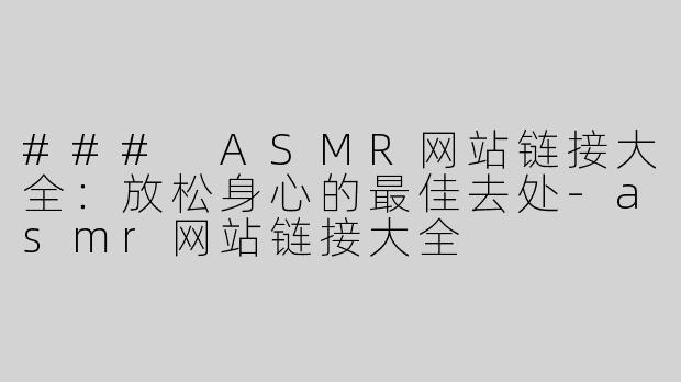 ### ASMR网站链接大全：放松身心的最佳去处-asmr网站链接大全