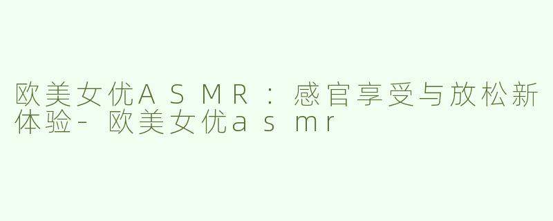 欧美女优ASMR：感官享受与放松新体验