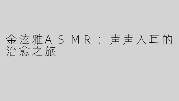 金泫雅ASMR：声声入耳的治愈之旅