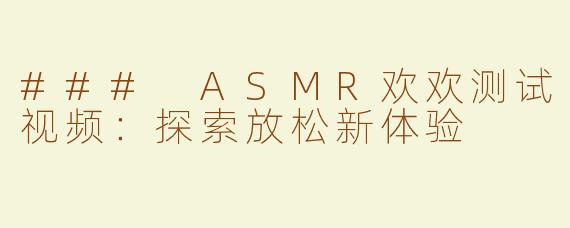 ### ASMR欢欢测试视频：探索放松新体验
