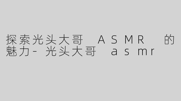 探索光头大哥 ASMR 的魅力