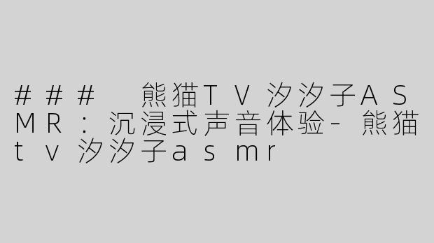 ### 熊猫TV汐汐子ASMR：沉浸式声音体验