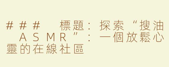 ### 標題：探索“搜油 ASMR”：一個放鬆心靈的在線社區